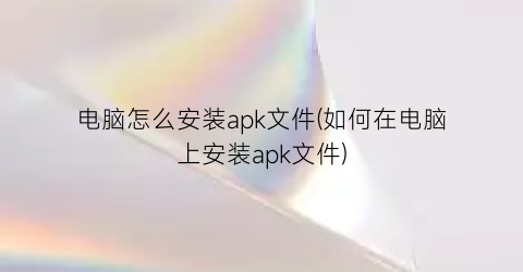 “电脑怎么安装apk文件(如何在电脑上安装apk文件)