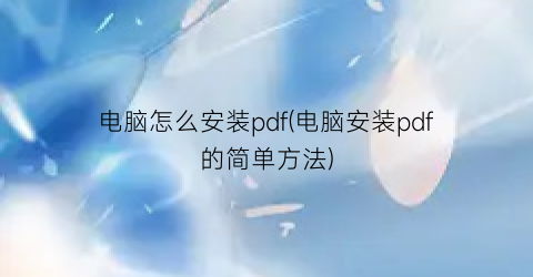 电脑怎么安装pdf(电脑安装pdf的简单方法)