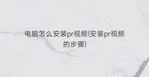 电脑怎么安装pr视频(安装pr视频的步骤)