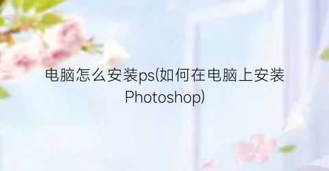 “电脑怎么安装ps(如何在电脑上安装Photoshop)