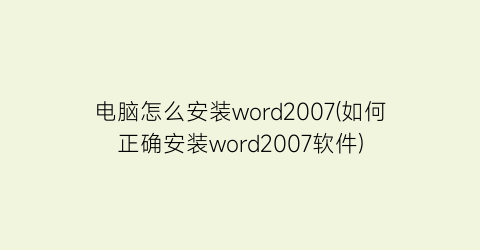 电脑怎么安装word2007(如何正确安装word2007软件)