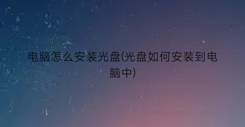 电脑怎么安装光盘(光盘如何安装到电脑中)