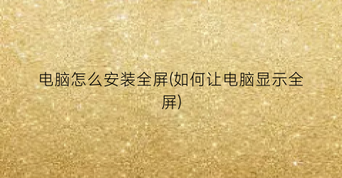 “电脑怎么安装全屏(如何让电脑显示全屏)