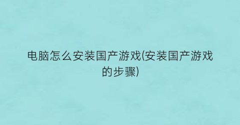 “电脑怎么安装国产游戏(安装国产游戏的步骤)