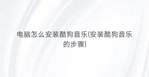 “电脑怎么安装酷狗音乐(安装酷狗音乐的步骤)