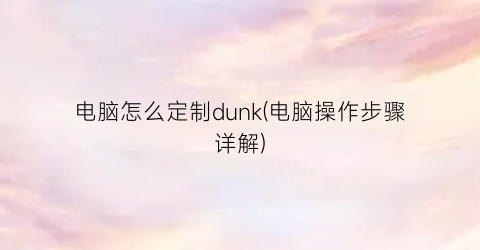 “电脑怎么定制dunk(电脑操作步骤详解)