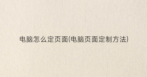 电脑怎么定页面(电脑页面定制方法)