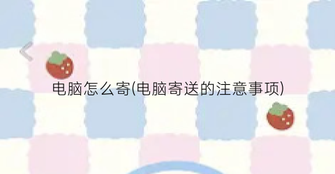 “电脑怎么寄(电脑寄送的注意事项)