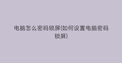 电脑怎么密码锁屏(如何设置电脑密码锁屏)