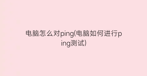 “电脑怎么对ping(电脑如何进行ping测试)