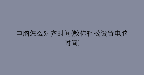 “电脑怎么对齐时间(教你轻松设置电脑时间)