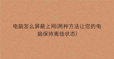 “电脑怎么屏蔽上网(两种方法让您的电脑保持离线状态)