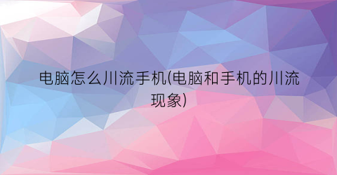 电脑怎么川流手机(电脑和手机的川流现象)