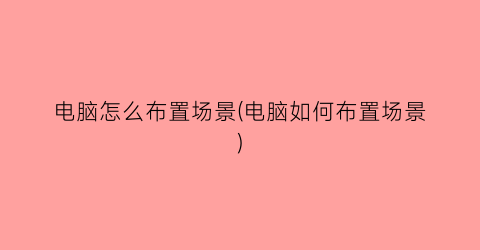 “电脑怎么布置场景(电脑如何布置场景)