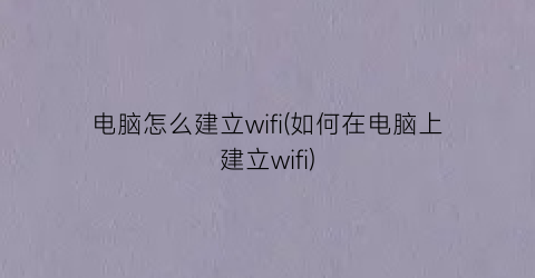 电脑怎么建立wifi(如何在电脑上建立wifi)