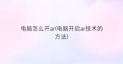 电脑怎么开ar(电脑开启ar技术的方法)