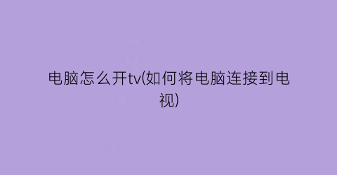 电脑怎么开tv(如何将电脑连接到电视)