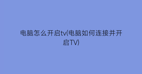 “电脑怎么开启tv(电脑如何连接并开启TV)