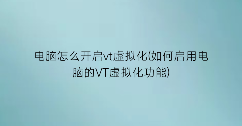 “电脑怎么开启vt虚拟化(如何启用电脑的VT虚拟化功能)