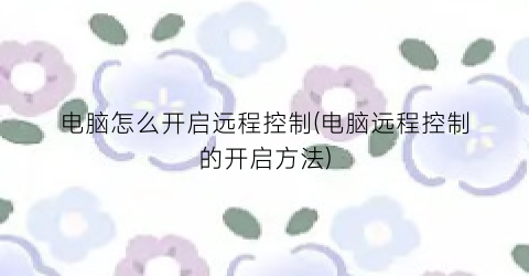 电脑怎么开启远程控制(电脑远程控制的开启方法)