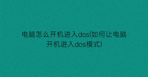 “电脑怎么开机进入dos(如何让电脑开机进入dos模式)