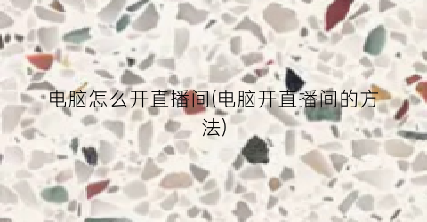 “电脑怎么开直播间(电脑开直播间的方法)
