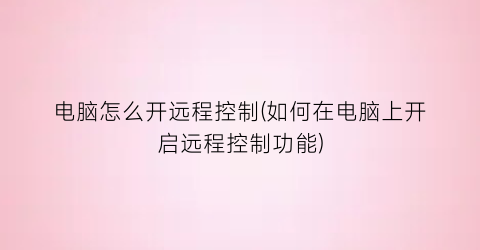 电脑怎么开远程控制(如何在电脑上开启远程控制功能)