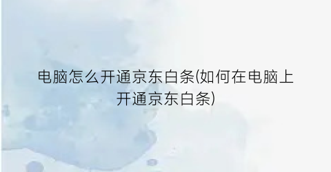 “电脑怎么开通京东白条(如何在电脑上开通京东白条)