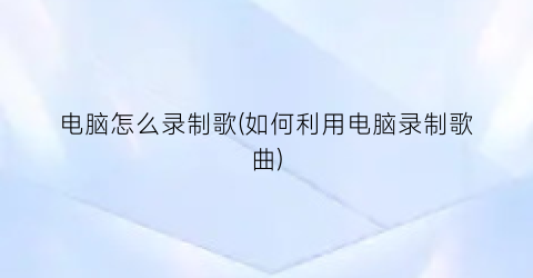 电脑怎么录制歌(如何利用电脑录制歌曲)