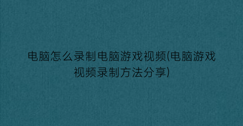 电脑怎么录制电脑游戏视频(电脑游戏视频录制方法分享)