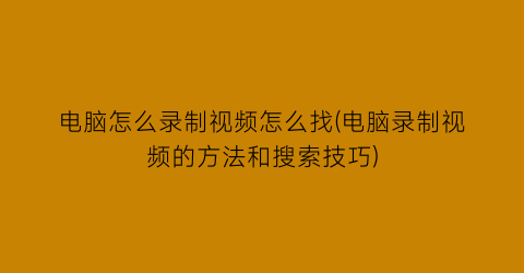 电脑怎么录制视频怎么找(电脑录制视频的方法和搜索技巧)