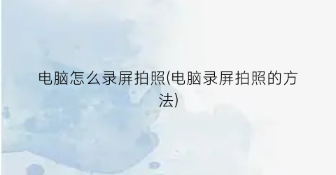 电脑怎么录屏拍照(电脑录屏拍照的方法)