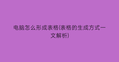 电脑怎么形成表格(表格的生成方式一文解析)