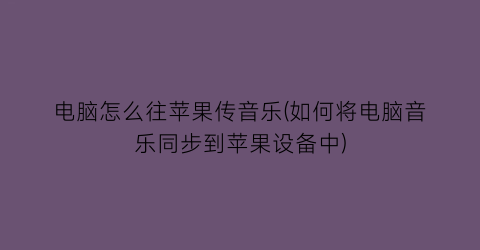 电脑怎么往苹果传音乐(如何将电脑音乐同步到苹果设备中)