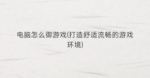 “电脑怎么御游戏(打造舒适流畅的游戏环境)