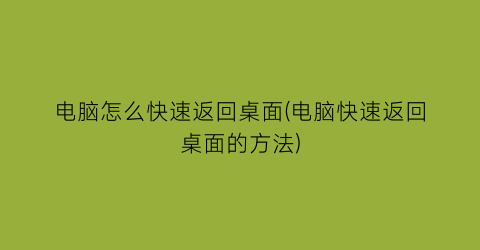 “电脑怎么快速返回桌面(电脑快速返回桌面的方法)