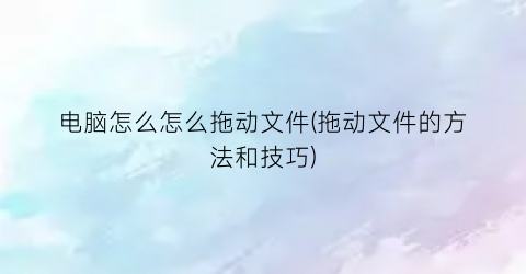 “电脑怎么怎么拖动文件(拖动文件的方法和技巧)