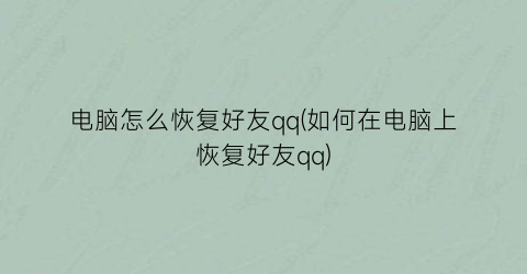 “电脑怎么恢复好友qq(如何在电脑上恢复好友qq)