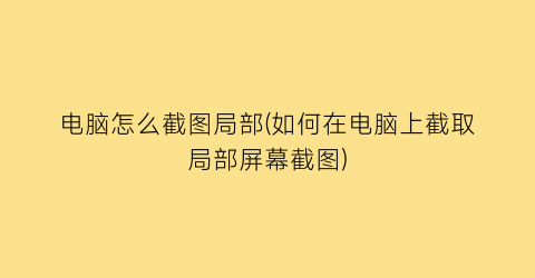 电脑怎么截图局部(如何在电脑上截取局部屏幕截图)