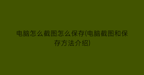 “电脑怎么截图怎么保存(电脑截图和保存方法介绍)