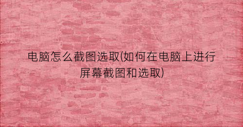 “电脑怎么截图选取(如何在电脑上进行屏幕截图和选取)