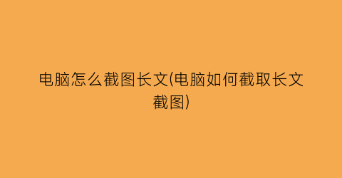 “电脑怎么截图长文(电脑如何截取长文截图)