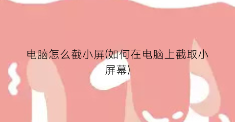 “电脑怎么截小屏(如何在电脑上截取小屏幕)