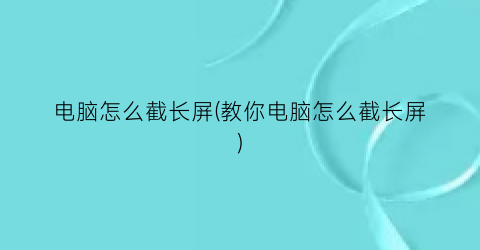 电脑怎么截长屏(教你电脑怎么截长屏)