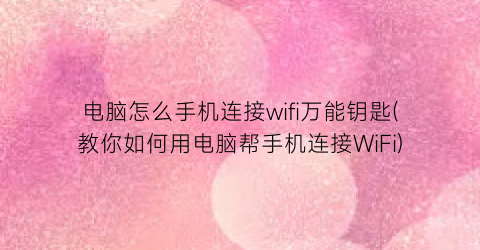 “电脑怎么手机连接wifi万能钥匙(教你如何用电脑帮手机连接WiFi)