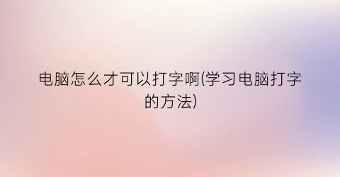 电脑怎么才可以打字啊(学习电脑打字的方法)