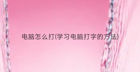 “电脑怎么打(学习电脑打字的方法)