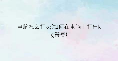 电脑怎么打kg(如何在电脑上打出kg符号)