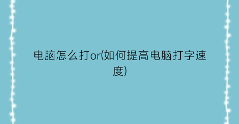 “电脑怎么打or(如何提高电脑打字速度)