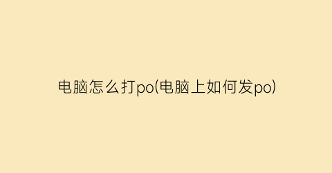 电脑怎么打po(电脑上如何发po)